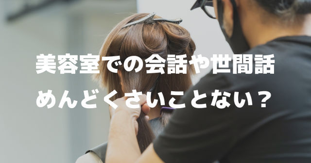 美容室の会話がめんどくさい！したくない！美容師との世間話も雑談も相性次第