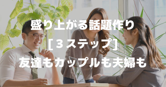 盛り上がる話題作り３ステップ！友達もカップルも夫婦も会話や雑談で盛り上がるコツ