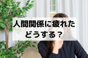 人間関係に疲れた！うまくいかない！悩みを減らす方法