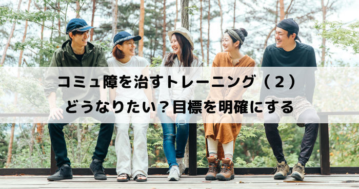 コミュ障を治すトレーニング（２）どうなりたい？目標を明確にして行動に繋げる