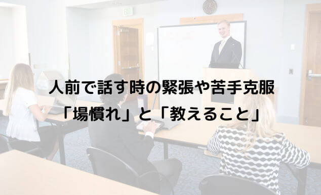 人前で話す時の緊張や苦手克服は 場慣れ と 教えること が