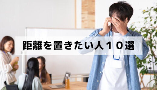 距離を置きたい人１０選「職場や学校や恋愛や友達で厄介な人」