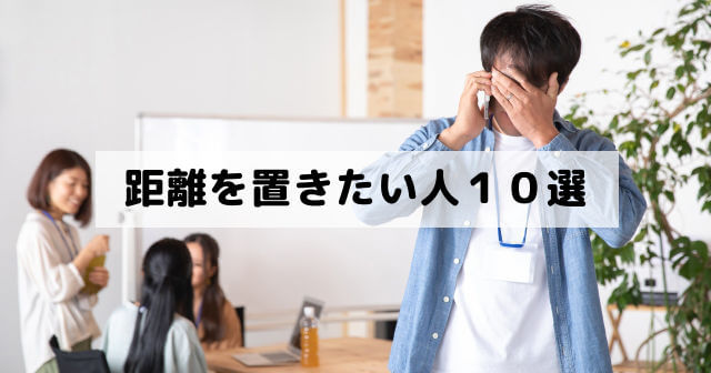 距離を置きたい人１０選（職場や学校や恋愛や友達での人付き合いでやっかいな距離を置いた方がいい人の特徴）