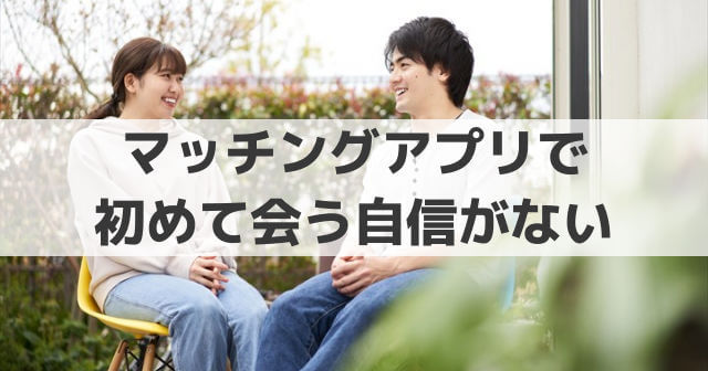 マッチングアプリで初めて会う自信がない│顔や見た目に自信がないし会う気になれない