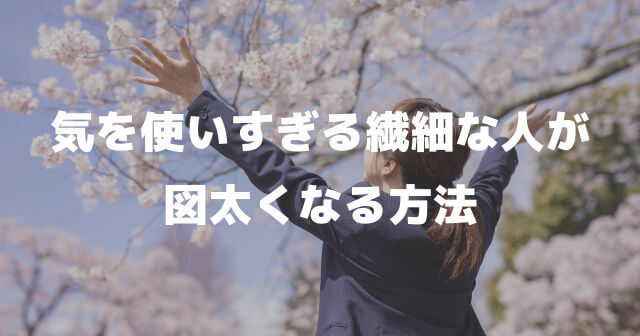 気を使いすぎる繊細な人が図太くなる方法（まとめ）