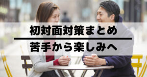 初対面「会話が苦手から楽しみ」へ│印象・質問・異性・ネタが続かない時の対策