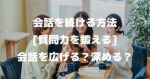 会話を続ける方法は質問力を鍛える「会話を広げるとは？深めるとは？」雑談上手に