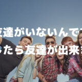 「本当に友達がいないんです。どうしたら友達が出来ますか？」親友、本当の友達って何ですか？