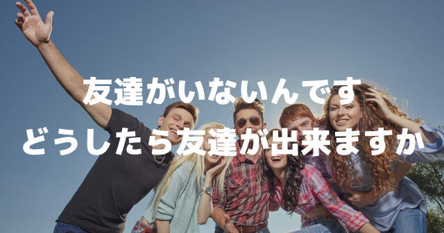 「本当に友達がいないんです。どうしたら友達が出来ますか？」親友、本当の友達って何ですか？