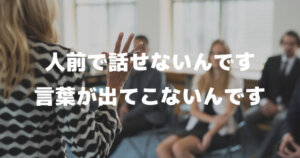 「人前で話せないんです。言葉が出てこない時や声が震えることもあります。１対１なら大丈夫です」
