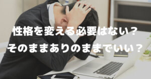 性格を変える必要はない？自分を変える必要はない？そのままでいい？ありのままでいい？