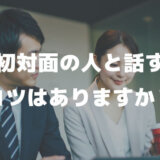 「仕事で初対面の人と会うこともあるのですが、初対面の人と話すコツはありますか？」