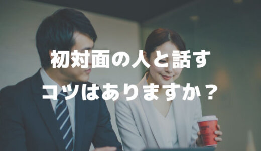 初対面の人と話すコツ４選「仕事で初めて会う時の緊張対策」