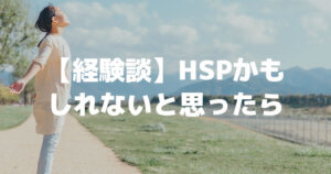 【経験】HSPかもしれないと思ったら│私の考える特徴と対処法