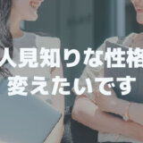 自分の性格が嫌いです│人見知りな性格を変えたいです