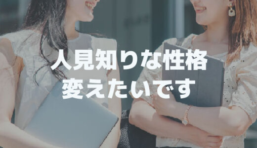 自分の性格が嫌いです│人見知りな性格を変えたいです