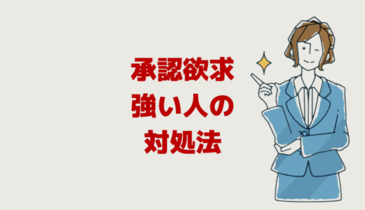 仕事の承認欲求が強い人の対処法【上司も部下も先輩も後輩も】