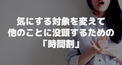 気にする対象を変えて他のことに没頭するための「時間割」