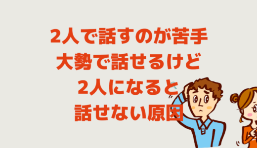 2人で話すのが苦手！大勢で話せるけど2人になると話せない原因