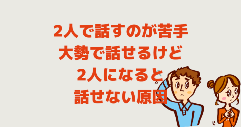 2人で話すのが苦手！大勢で話せるけど2人になると話せない原因