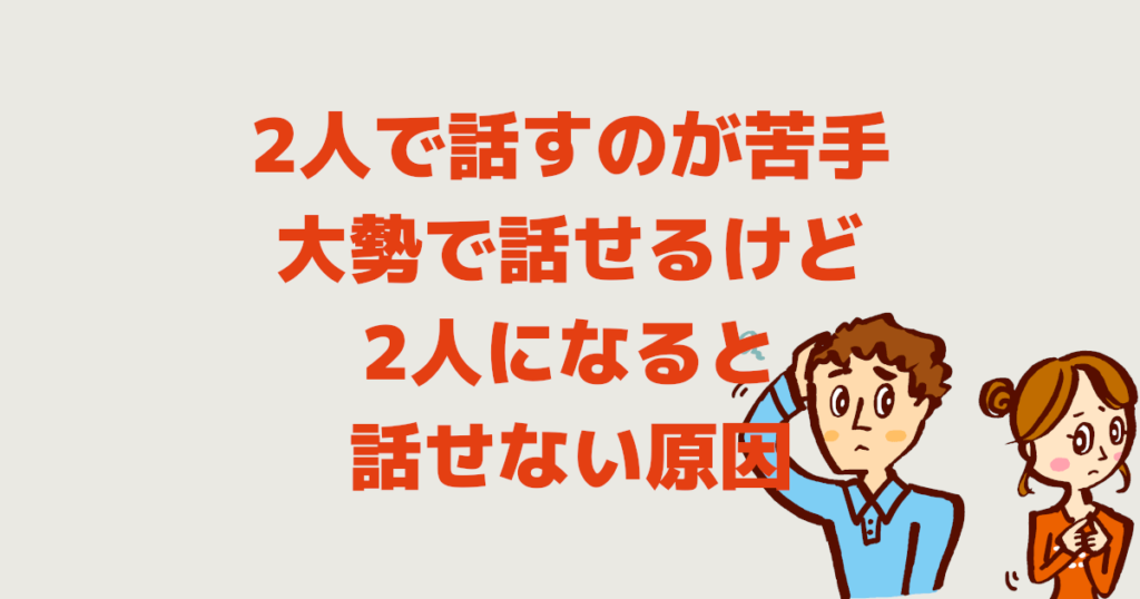 2人で話すのが苦手 大勢で話せるけど2人になると話せ