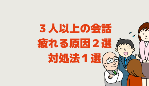 ３人以上の会話で疲れる原因２選│話せない対処法１選