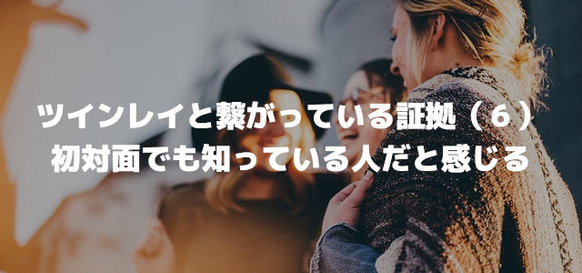 ツインレイと繋がっている証拠(6)初対面でも前から知っている人だと感じる