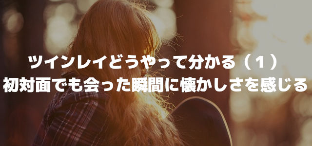 ツインレイどうやって分かる(1)初対面でも会った瞬間に懐かしさを感じる