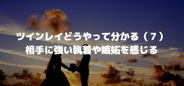 ツインレイどうやって分かる(7)相手に強い執着や嫉妬を感じる