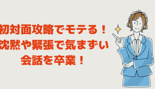 初対面攻略で【モテる】沈黙や緊張で気まずい会話を卒業！