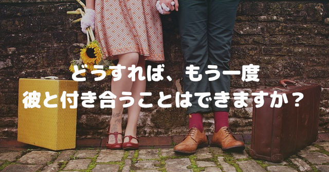 どうすれば、もう一度彼と付き合うことはできますか?