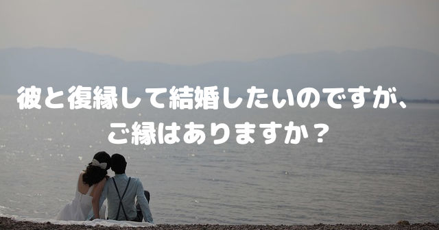 彼と復縁して結婚したいのですが、ご縁はありますか?