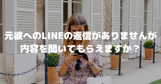 元彼へのLINEの返信がありませんが、内容を聞いてもらえますか?