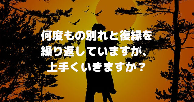 何度もの別れと復縁を繰り返していますが、上手くいきますか?